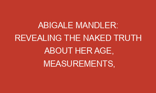 Abigale Mandler: Revealing the Naked Truth About Her Age, Measurements