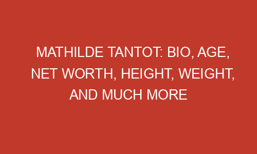 Mathilde Tantot: Bio, Age, Net Worth, Height, Weight, and Much More