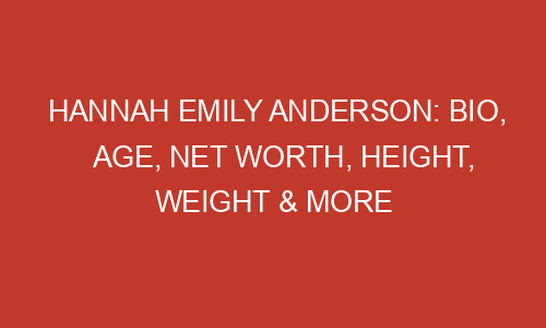 Hannah Emily Anderson: Bio, Age, Net Worth, Height, Weight & More
